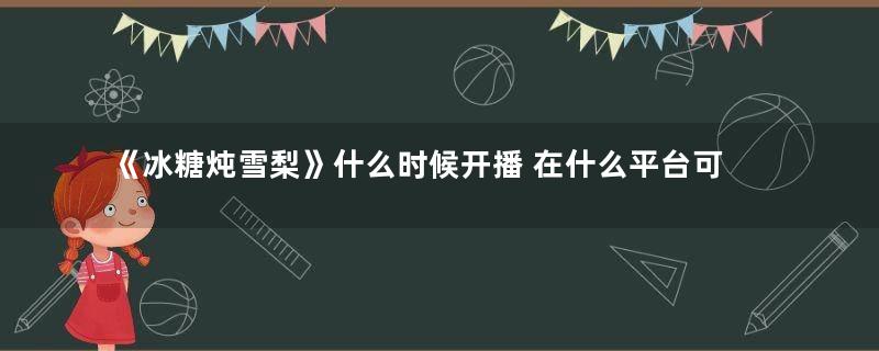 《冰糖炖雪梨》什么时候开播 在什么平台可以看